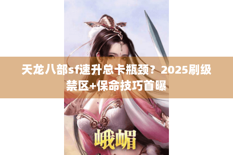 天龙八部sf速升总卡瓶颈？2025刷级禁区+保命技巧首曝
