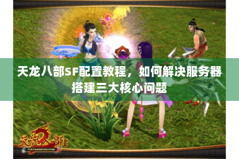 天龙八部SF配置教程，如何解决服务器搭建三大核心问题