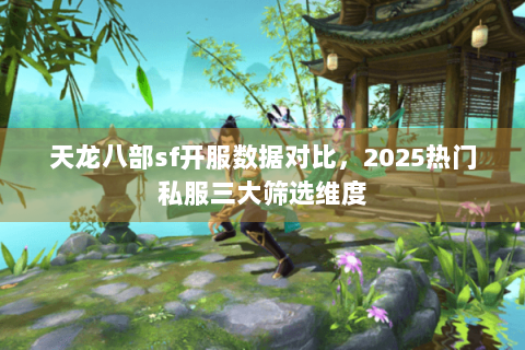 天龙八部sf开服数据对比，2025热门私服三大筛选维度