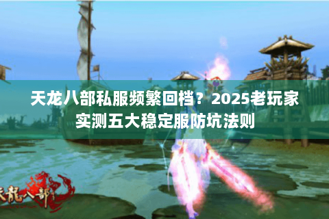 天龙八部私服频繁回档？2025老玩家实测五大稳定服防坑法则