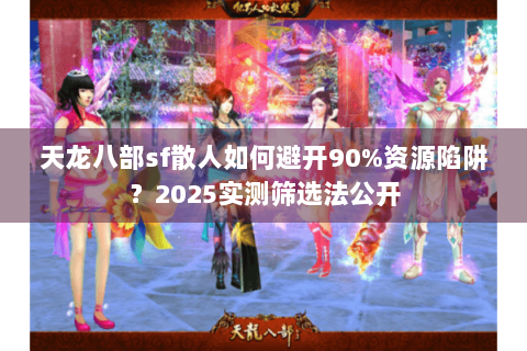 天龙八部sf散人如何避开90%资源陷阱？2025实测筛选法公开