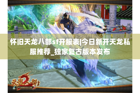 怀旧天龙八部sf开服表|今日新开天龙私服推荐_独家复古版本发布