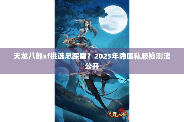 天龙八部sf挑选总踩雷？2025年隐匿私服检测法公开