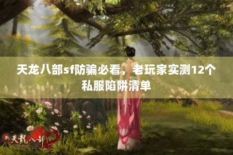 天龙八部sf防骗必看，老玩家实测12个私服陷阱清单