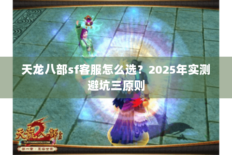 天龙八部sf客服怎么选？2025年实测避坑三原则
