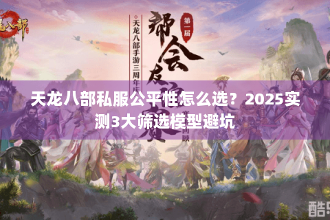 天龙八部私服公平性怎么选？2025实测3大筛选模型避坑