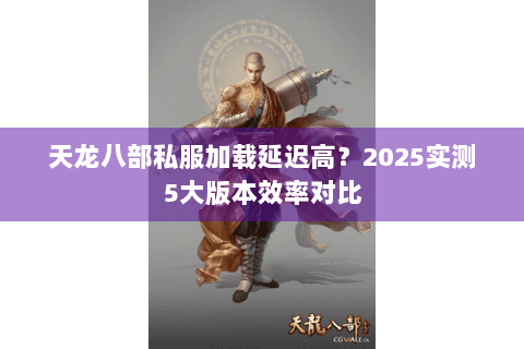 天龙八部私服加载延迟高？2025实测5大版本效率对比