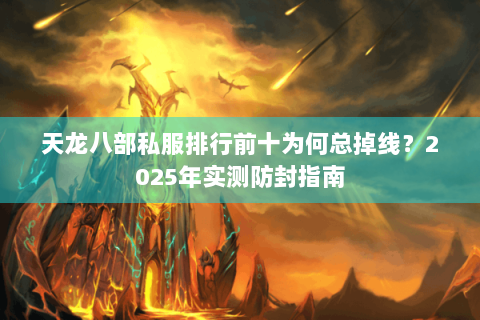 天龙八部私服排行前十为何总掉线？2025年实测防封指南