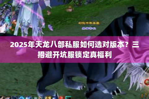 2025年天龙八部私服如何选对版本？三招避开坑服锁定真福利
