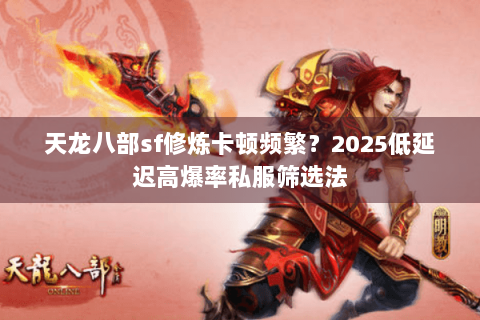 天龙八部sf修炼卡顿频繁？2025低延迟高爆率私服筛选法