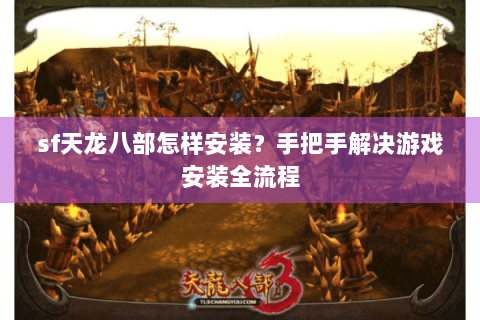 sf天龙八部怎样安装？手把手解决游戏安装全流程