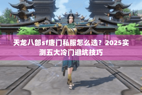 天龙八部sf唐门私服怎么选？2025实测五大冷门避坑技巧