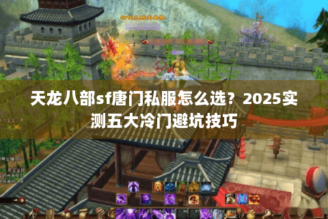 天龙八部sf唐门私服怎么选？2025实测五大冷门避坑技巧