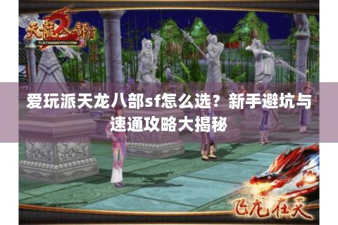 爱玩派天龙八部sf怎么选？新手避坑与速通攻略大揭秘