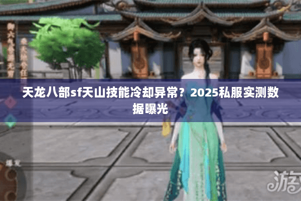 天龙八部sf天山技能冷却异常？2025私服实测数据曝光