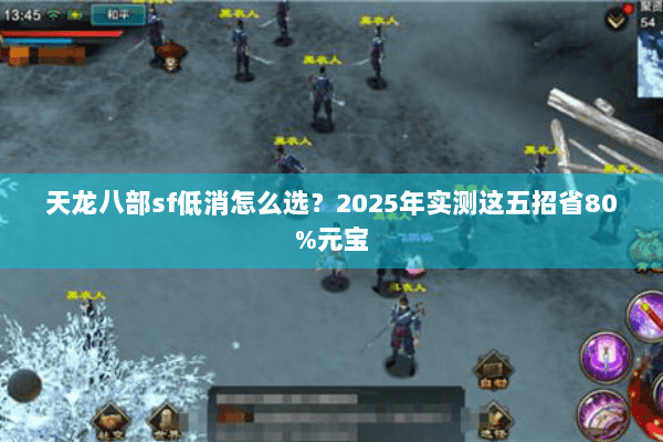 天龙八部sf低消怎么选？2025年实测这五招省80%元宝