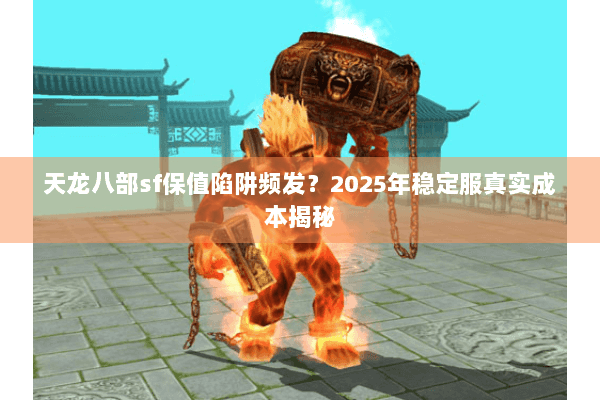 天龙八部sf保值陷阱频发？2025年稳定服真实成本揭秘