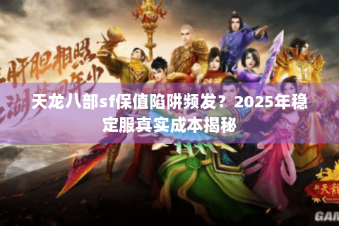 天龙八部sf保值陷阱频发？2025年稳定服真实成本揭秘