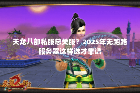 天龙八部私服总关服？2025年无跑路服务器这样选才靠谱
