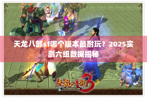 天龙八部sf哪个版本最耐玩？2025实测六组数据揭秘