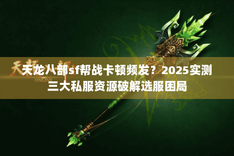 天龙八部sf帮战卡顿频发？2025实测三大私服资源破解选服困局