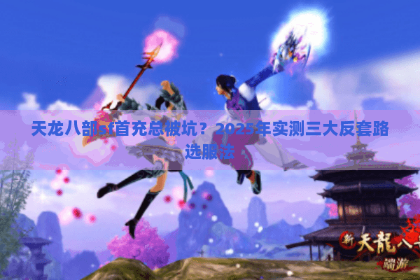 天龙八部sf首充总被坑？2025年实测三大反套路选服法