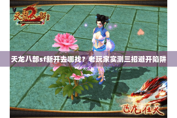 天龙八部sf新开去哪找？老玩家实测三招避开陷阱