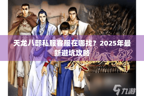 天龙八部私服客服在哪找？2025年最新避坑攻略