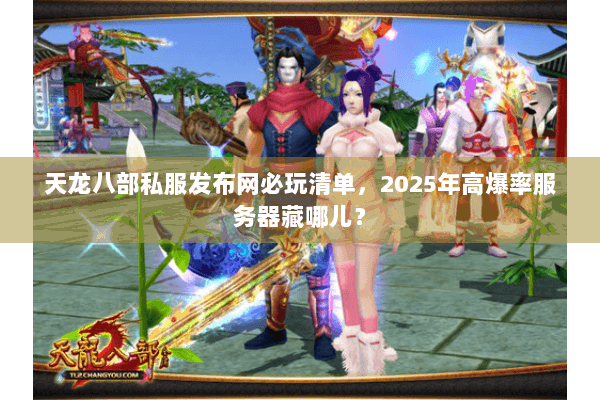天龙八部私服发布网必玩清单，2025年高爆率服务器藏哪儿？