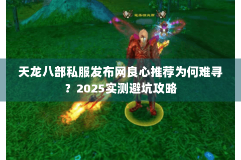 天龙八部私服发布网良心推荐为何难寻？2025实测避坑攻略