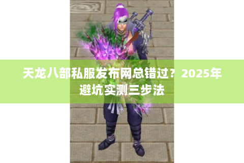 天龙八部私服发布网总错过？2025年避坑实测三步法