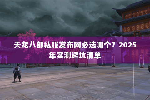 天龙八部私服发布网必选哪个？2025年实测避坑清单