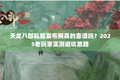 天龙八部私服发布网真的靠谱吗？2025老玩家实测避坑思路