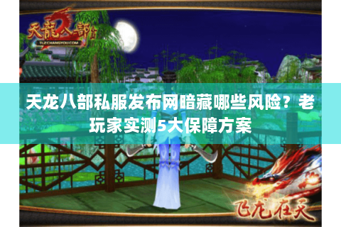 天龙八部私服发布网暗藏哪些风险？老玩家实测5大保障方案