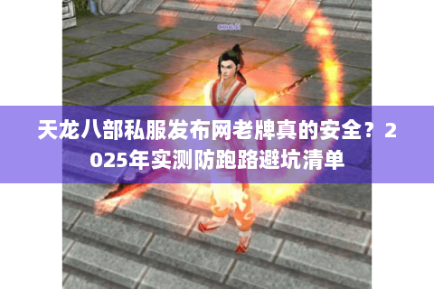 天龙八部私服发布网老牌真的安全？2025年实测防跑路避坑清单