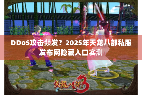 DDoS攻击频发？2025年天龙八部私服发布网隐藏入口实测