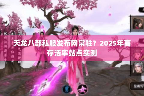 天龙八部私服发布网常驻？2025年高存活率站点实测