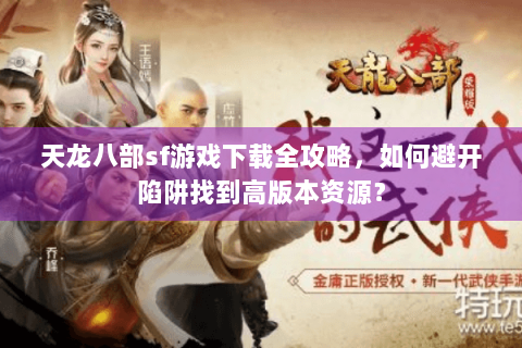 天龙八部sf游戏下载全攻略，如何避开陷阱找到高版本资源？