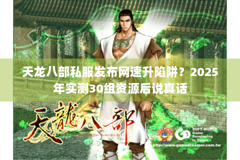 天龙八部私服发布网速升陷阱？2025年实测30组资源后说真话