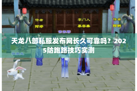天龙八部私服发布网长久可靠吗？2025防跑路技巧实测