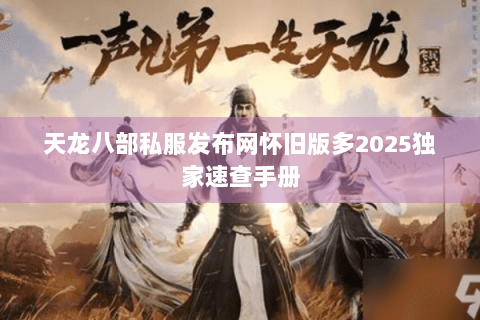 天龙八部私服发布网怀旧版多2025独家速查手册