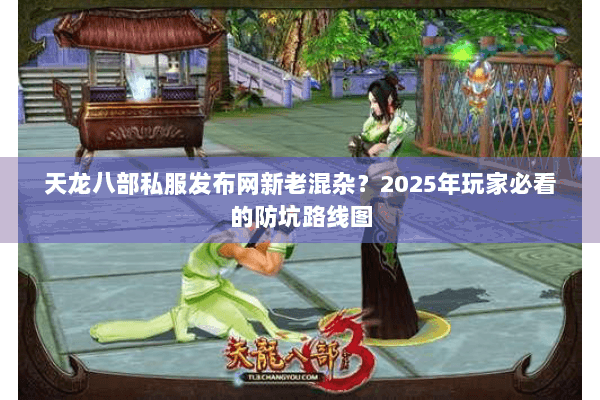 天龙八部私服发布网新老混杂？2025年玩家必看的防坑路线图