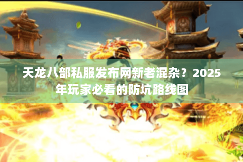 天龙八部私服发布网新老混杂？2025年玩家必看的防坑路线图