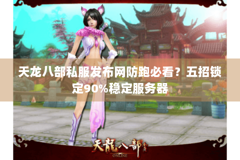 天龙八部私服发布网防跑必看？五招锁定90%稳定服务器