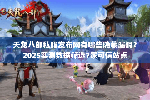 天龙八部私服发布网有哪些隐藏漏洞？2025实测数据筛选7家可信站点