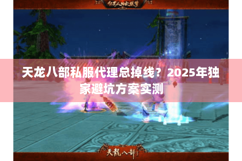天龙八部私服代理总掉线？2025年独家避坑方案实测