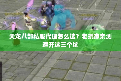 天龙八部私服代理怎么选？老玩家亲测避开这三个坑