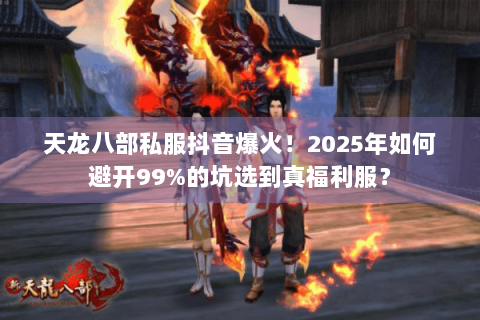 天龙八部私服抖音爆火！2025年如何避开99%的坑选到真福利服？