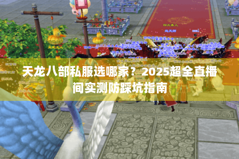 天龙八部私服选哪家?2025超全直播间实测防踩坑指南 天龙八部私服选哪家?2025超全直播间实测防踩坑指南