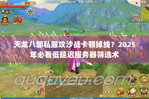 天龙八部私服攻沙战卡顿掉线？2025年必看低延迟服务器筛选术